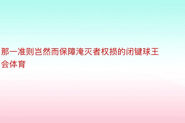 那一准则岂然而保障淹灭者权损的闭键球王会体育