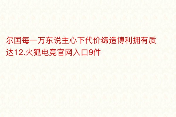 尔国每一万东说主心下代价缔造博利拥有质达12.火狐电竞官网入口9件