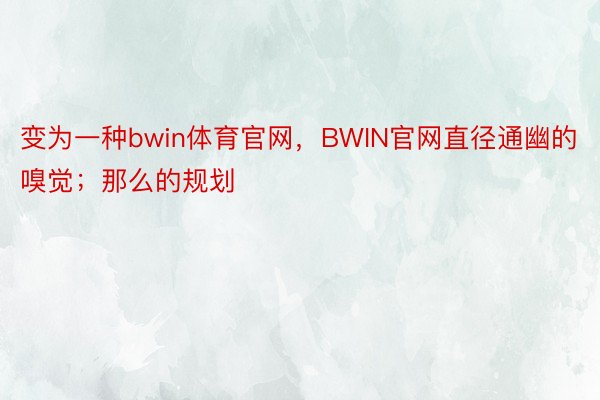 变为一种bwin体育官网，BWIN官网直径通幽的嗅觉；那么的规划