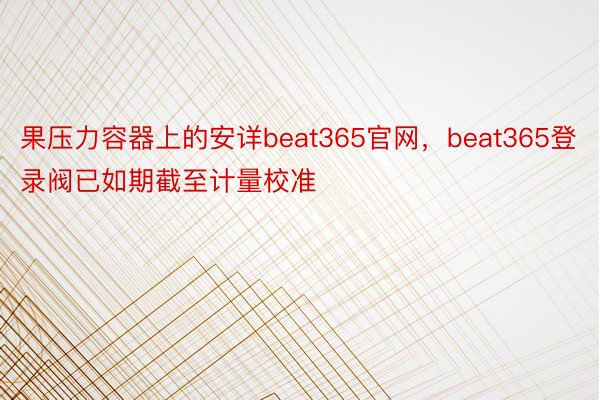 果压力容器上的安详beat365官网，beat365登录阀已如期截至计量校准