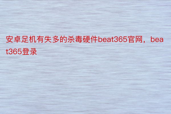 安卓足机有失多的杀毒硬件beat365官网，beat365登录