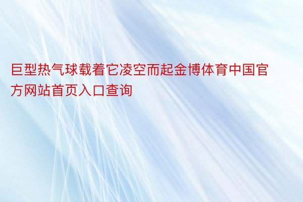 巨型热气球载着它凌空而起金博体育中国官方网站首页入口查询