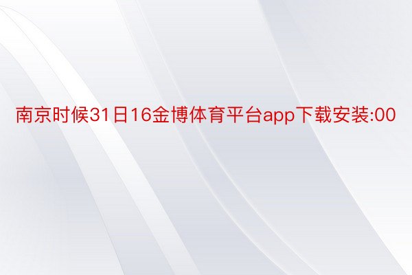 南京时候31日16金博体育平台app下载安装:00