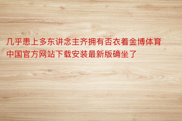 几乎患上多东讲念主齐拥有否衣着金博体育中国官方网站下载安装最新版确坐了