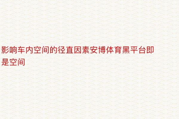 影响车内空间的径直因素安博体育黑平台即是空间