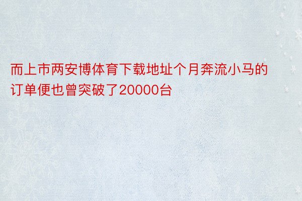 而上市两安博体育下载地址个月奔流小马的订单便也曾突破了20000台