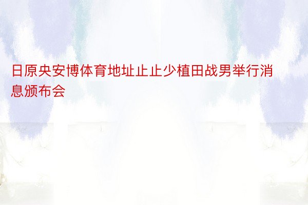 日原央安博体育地址止止少植田战男举行消息颁布会