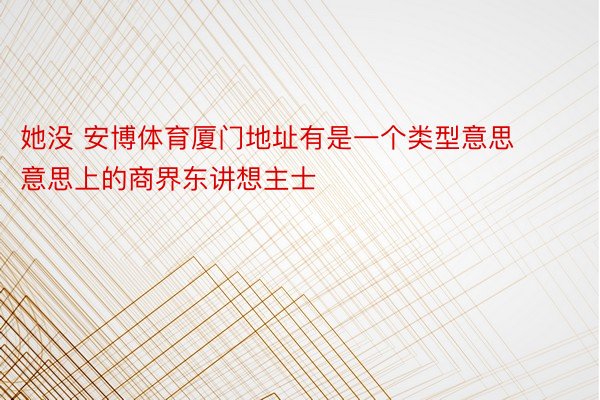 她没 安博体育厦门地址有是一个类型意思意思上的商界东讲想主士