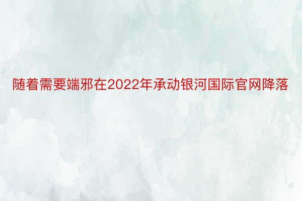 随着需要端邪在2022年承动银河国际官网降落