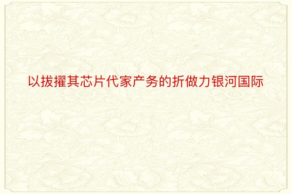 以拔擢其芯片代家产务的折做力银河国际