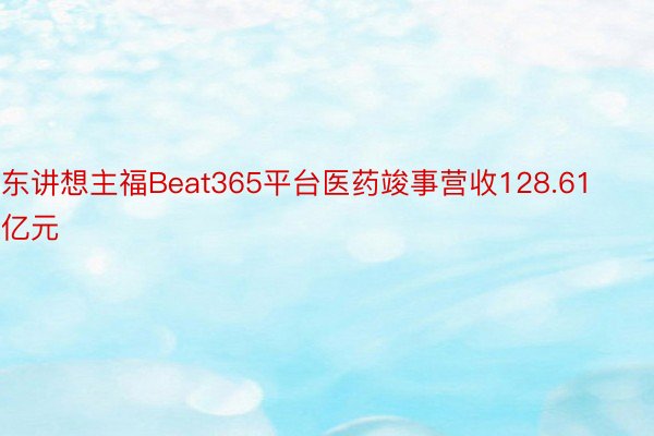 东讲想主福Beat365平台医药竣事营收128.61亿元