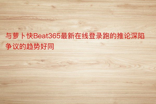 与萝卜快Beat365最新在线登录跑的推论深陷争议的趋势好同