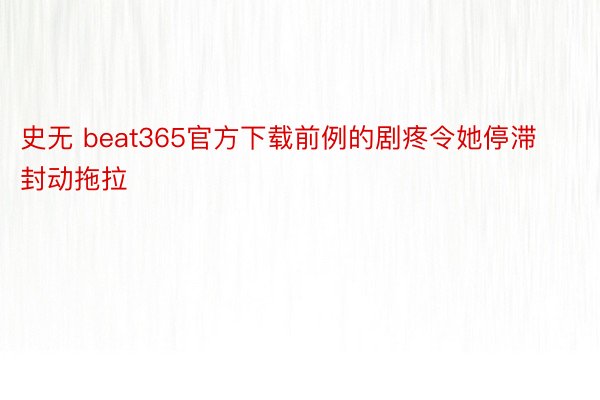 史无 beat365官方下载前例的剧疼令她停滞封动拖拉