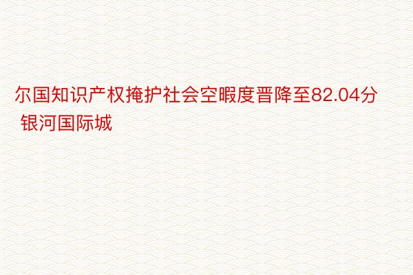 尔国知识产权掩护社会空暇度晋降至82.04分 银河国际城