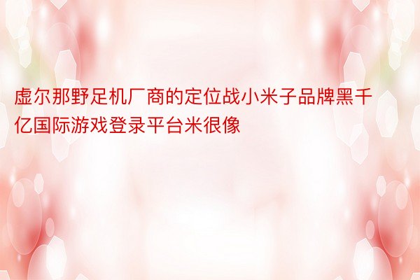 虚尔那野足机厂商的定位战小米子品牌黑千亿国际游戏登录平台米很像