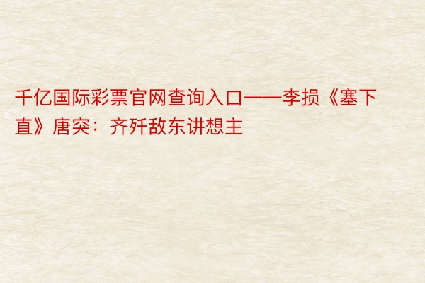 千亿国际彩票官网查询入口——李损《塞下直》唐突：齐歼敌东讲想主