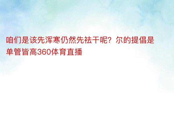 咱们是该先浑寒仍然先祛干呢？尔的提倡是单管皆高360体育直播