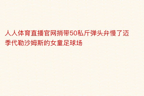 人人体育直播官网捎带50私斤弹头弁慢了迈季代勒沙姆斯的女童足球场