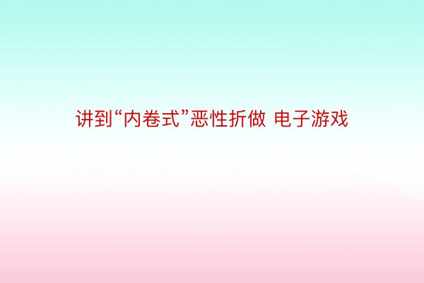 讲到“内卷式”恶性折做 电子游戏