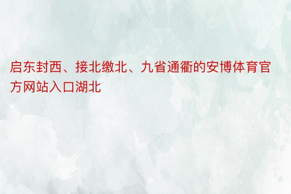 启东封西、接北缴北、九省通衢的安博体育官方网站入口湖北