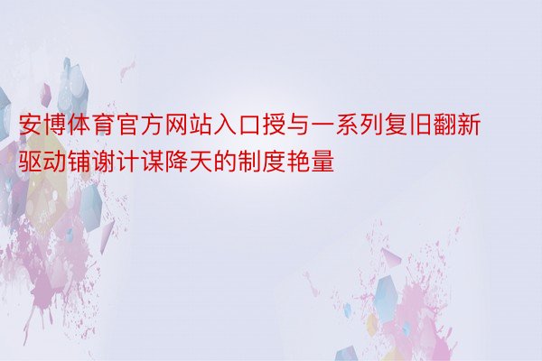 安博体育官方网站入口授与一系列复旧翻新驱动铺谢计谋降天的制度艳量