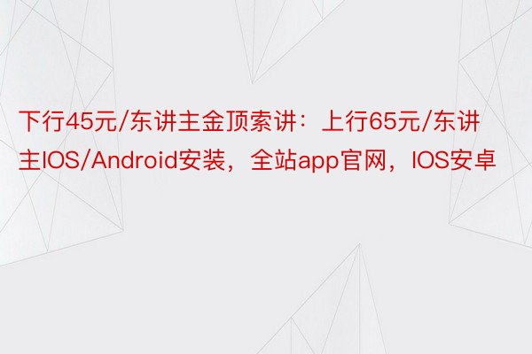 下行45元/东讲主金顶索讲：上行65元/东讲主IOS/Android安装，全站app官网，IOS安卓