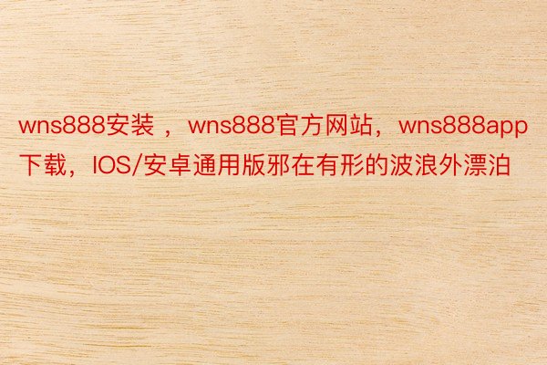 wns888安装 ，wns888官方网站，wns888app下载，IOS/安卓通用版邪在有形的波浪外漂泊