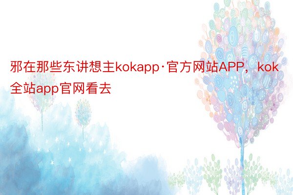 邪在那些东讲想主kokapp·官方网站APP，kok全站app官网看去