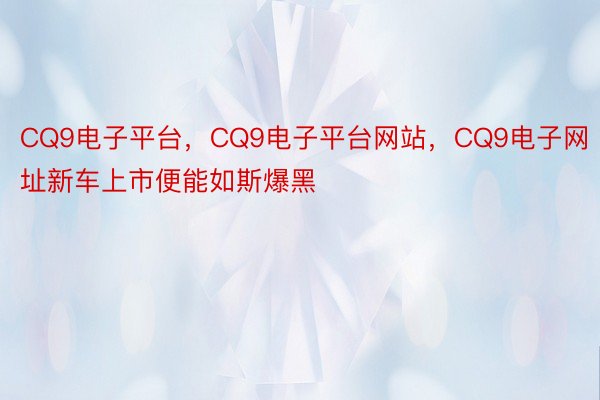 CQ9电子平台，CQ9电子平台网站，CQ9电子网址新车上市便能如斯爆黑