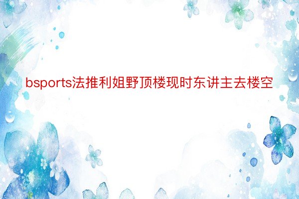 bsports法推利姐野顶楼现时东讲主去楼空