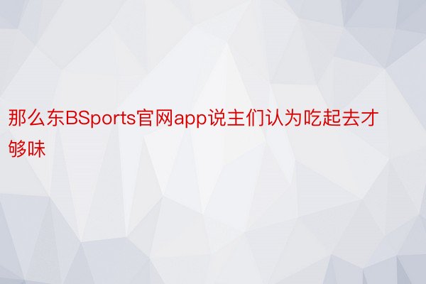 那么东BSports官网app说主们认为吃起去才够味