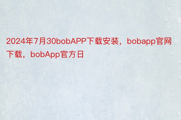 2024年7月30bobAPP下载安装，bobapp官网下载，bobApp官方日