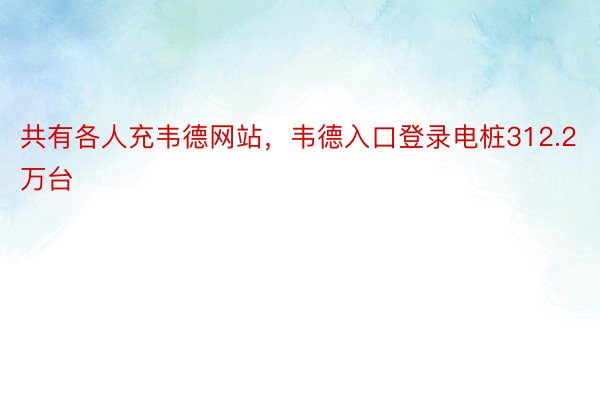 共有各人充韦德网站，韦德入口登录电桩312.2万台