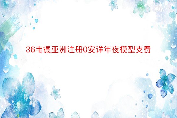 36韦德亚洲注册0安详年夜模型支费