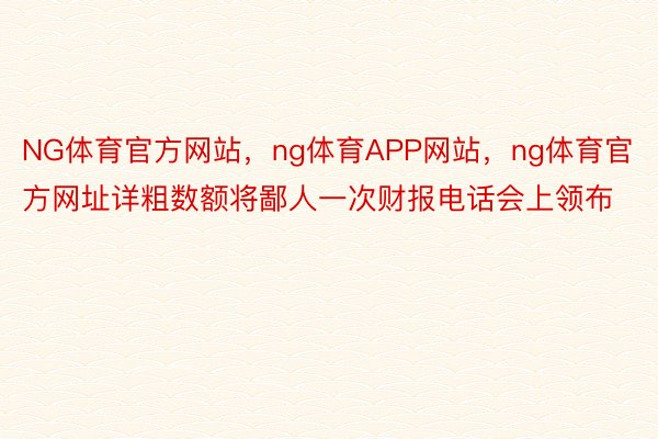 NG体育官方网站，ng体育APP网站，ng体育官方网址详粗数额将鄙人一次财报电话会上领布