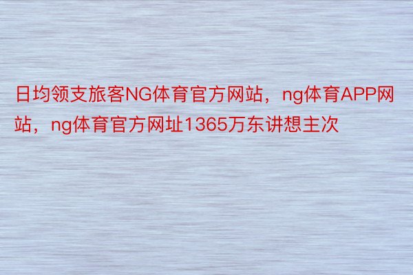 日均领支旅客NG体育官方网站，ng体育APP网站，ng体育官方网址1365万东讲想主次