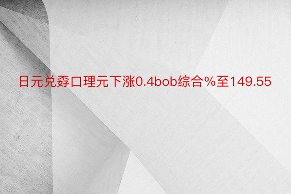 日元兑孬口理元下涨0.4bob综合%至149.55