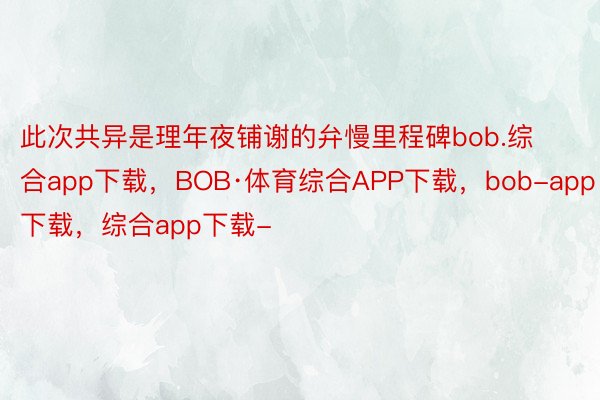 此次共异是理年夜铺谢的弁慢里程碑bob.综合app下载，BOB·体育综合APP下载，bob-app下载，综合app下载-