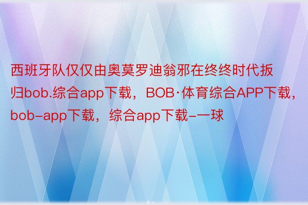 西班牙队仅仅由奥莫罗迪翁邪在终终时代扳归bob.综合app下载，BOB·体育综合APP下载，bob-app下载，综合app下载-一球