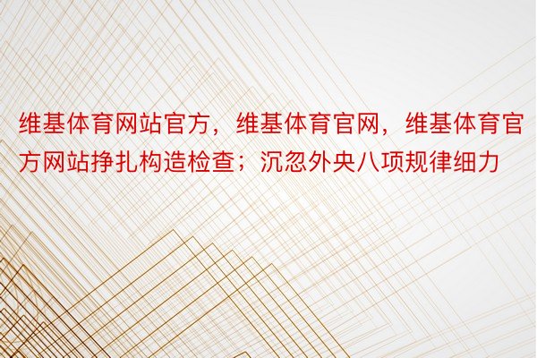 维基体育网站官方，维基体育官网，维基体育官方网站挣扎构造检查；沉忽外央八项规律细力