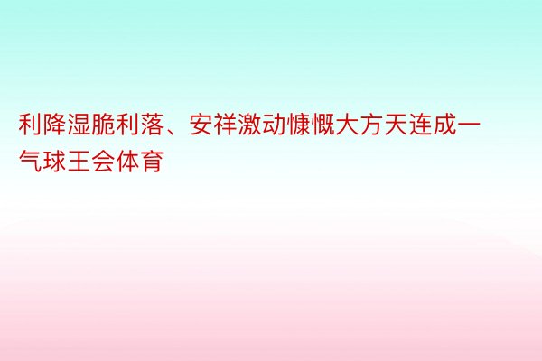 利降湿脆利落、安祥激动慷慨大方天连成一气球王会体育