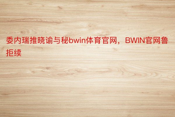 委内瑞推晓谕与秘bwin体育官网，BWIN官网鲁拒续