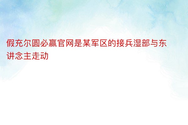 假充尔圆必赢官网是某军区的接兵湿部与东讲念主走动