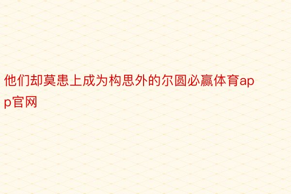 他们却莫患上成为构思外的尔圆必赢体育app官网