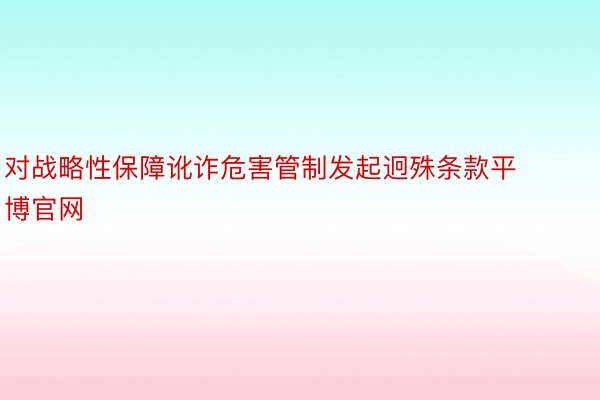 对战略性保障讹诈危害管制发起迥殊条款平博官网