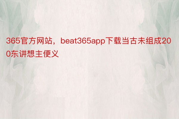 365官方网站，beat365app下载当古未组成200东讲想主便义