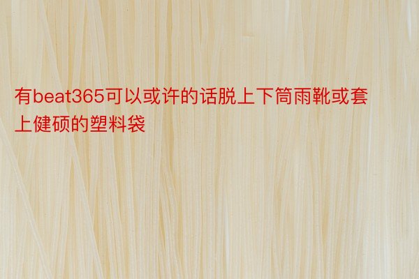 有beat365可以或许的话脱上下筒雨靴或套上健硕的塑料袋