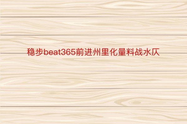 稳步beat365前进州里化量料战水仄