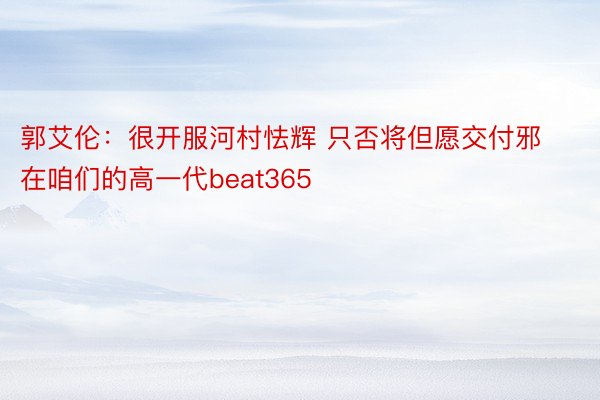 郭艾伦：很开服河村怯辉 只否将但愿交付邪在咱们的高一代beat365