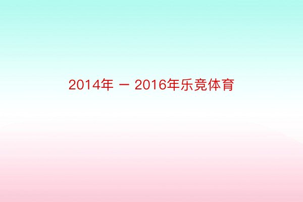 2014年 – 2016年乐竞体育